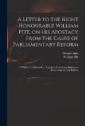 A Letter to the Right Honourable William Pitt, on His Apostacy From the Cause of Parliamentary Reform: to Which is Subjoined an Appendix Containing Im