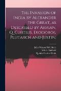 The Invasion of India by Alexander the Great [microform], as Described by Arrian, Q. Curtius, Diodoros, Plutarch and Justin;