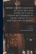 Report on Explorations in James' Bay and Country East of Hudson Bay Drained by the Big, Great Whale and Clearwater Rivers
