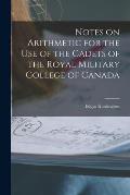 Notes on Arithmetic for the Use of the Cadets of the Royal Military College of Canada [microform]