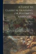 A Guide to Classical Learning, or, Polymetis Abridged ...: Being a Work Absolutely Necessary, Not Only for the Right Understanding of the Classics, bu