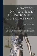A Practical System of Book-keeping by Single and Double Entry [microform]: Containing Forms of Books and Practical Exercises, Adapted to the Use of th