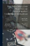 The Principles and Practice of Photography Familiarly Explained: Being a Manual for Beginners, and Reference Book for Expert Photographers. Comprising