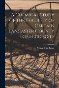 A Chemical Study of the Fertility of Certain Lancaster County Tobacco Soils [microform]
