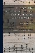 The Boston Musical Institute's Collection of Church Music: Comprising a Great Variety of Psalm and Hymn Tunes, Anthems, Chants, Sentences, and Other S