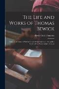 The Life and Works of Thomas Bewick; Being an Account of His Career and Achievements in Art, With a Notice of the Works of John Bewick