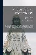 A Symbolical Dictionary: in Which, Agreeably to the Nature and Principles of the Symbolical Character and Language of the Eastern Nations in th