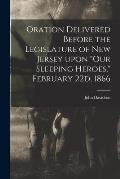 Oration Delivered Before the Legislature of New Jersey Upon Our Sleeping Heroes, February 22d, 1866
