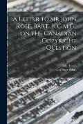 A Letter to Sir John Rose, Bart., K.C.M.G., on the Canadian Copyright Question [microform]