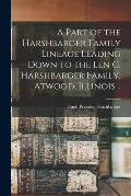 A Part of the Harshbarger Family Lineage Leading Down to the Len C. Harshbarger Family, Atwood, Illinois ..