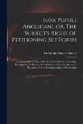 Iura Populi Anglicani, or, The Subiect's Right of Petitioning Set Forth: Occasioned by the Case of the Kentish Petitioners: With Some Thoughts on the
