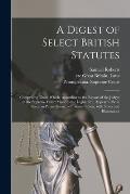 A Digest of Select British Statutes: Comprising Those Which, According to the Report of the Judges of the Supreme Court Made to the Legislature, Appea