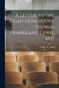 A Letter to the Right Honorable Thomas Frankland Lewis, M.P. [microform]