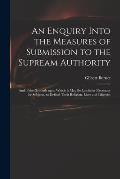 An Enquiry Into the Measures of Submission to the Supream Authority: and of the Grounds Upon Which It May Be Lawful or Necessary for Subjects, to Defe