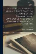 The Christian Mission in Africa, a Study Based on the Work of the International Conference at Le Zoute, Belgium, September 14th to 21st, 1926