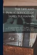 The Life and Public Services of James Buchanan: Late Minister to England and Formerly Minister to Russia, Senator and Representative in Congress, and