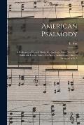 American Psalmody: a Collection of Sacred Music, Comprising a Great Variety of Psalm and Hymn Tunes, Set-pieces, Anthems and Chants, Arra