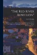 The Red River Rebellion [microform]: the Cause of It in a Series of Letters to the British Government on the Importance of Opening the Overland Rout