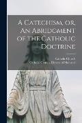 A Catechism, or, An Abridgment of the Catholic Doctrine [microform]