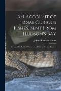 An Account of Some Curious Fishes, Sent From Hudson's Bay [microform]: by Mr. John Reinhold Forster, in a Letter to Thomas Pennant