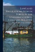 Laws and Regulations Now in Force in the Undermentioned Colonies, Relative to the Fisheries [microform]