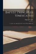 Baptist Principles Vindicated [microform]: in Reply to the Revd. J. W. D. Gray's Work on Baptism