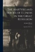 The Martyrs and Heroes of Illinois in the Great Rebellion: Biographical Sketches