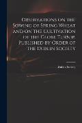 Observations on the Sowing of Spring Wheat and on the Cultivation of the Globe Turnip, Published by Order of the Dublin Society