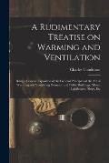 A Rudimentary Treatise on Warming and Ventilation [electronic Resource]: Being a Concise Exposition of the General Principles of the Art of Warming an
