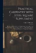 Practical Carpentry With Steel Square Supplement: Being a Guide to the Correct Working and Laying out of All Kinds of Carpenters' and Joiners' Work ..