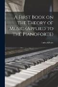 A First Book on the Theory of Music (applied to the Pianoforte) [microform]
