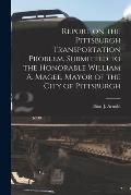 Report on the Pittsburgh Transportation Problem [microform], Submitted to the Honorable William A. Magee, Mayor of the City of Pittsburgh
