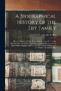 A Biographical History of the Eby Family: Being a History of Their Movements in Europe During the Reformation and of Their Early Settlement in America