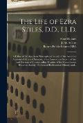 The Life of Ezra Stiles, D.D., LL.D.: a Fellow of the American Philosophical Society; of the American Academy of Arts and Sciences; of the Connecticut