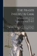 The Fraser Institute Case [microform]: Court of Queen's Bench for Lower Canada: John Fraser & Al., Appellants and the Hon. J.J.C. Abbott & Al., Respon
