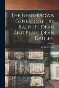 The Dean-Brown Genealogy / by Ralph H. Dean and Pearl Dean Dauley.