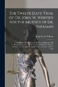 The Twelve Days' Trial of Dr. John W. Webster for the Murder of Dr. Parkman: Comprising the Addresses of the Counsel Engaged, the Examination of the 1