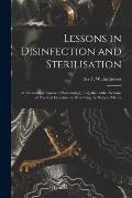 Lessons in Disinfection and Sterilisation: an Elementary Course of Bacteriology, Together With a Scheme of Practical Experiments Illustrating the Subj