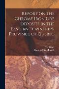 Report on the Chrome Iron Ore Deposits in the Eastern Townships, Province of Quebec [microform]
