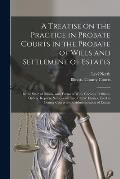 A Treatise on the Practice in Probate Courts in the Probate of Wills and Settlement of Estates: in the State of Illinois, With Forms of Wills, Codicil