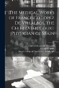 The Medical Works of Francisco Lopez De Villalbos, the Celebrated Court Physician of Spain