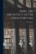 Man, the Architect of His Own Fortune [microform]: a Lecture