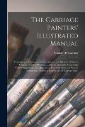 The Carriage Painters' Illustrated Manual: Containing a Treatise on the Art, Science, and Mystery of Coach, Carriage, and Car Painting ... With an App