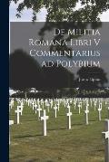 De Militia Romana Libri V Commentarius Ad Polybium