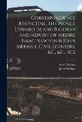 Correspondence Respecting the Prince Edward Island Railway and Report of Messrs. Isaac Newton & John Meehan, Civil Egineers, &c., &c. 1872 [microform]