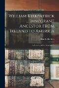 William Kirkpatrick ... Immigrant Ancestor From Ireland to America: a Directory of His Descendants