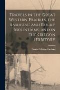 Travels in the Great Western Prairies, the Anahuac and Rocky Mountains, and in the Oregon Territory [microform]