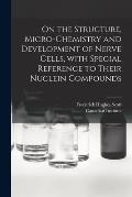 On the Structure, Micro-chemistry and Development of Nerve Cells, With Special Reference to Their Nuclein Compounds [microform]
