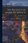 The Regency of Marie De M?dicis: a Study of French History From 1610 to 1616