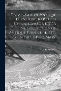 Catalogue of Antique Furniture, Rare Old China, Cameos, Etc;A Fine Collection of Antique Furniture, Etc. From Fall River, Mass